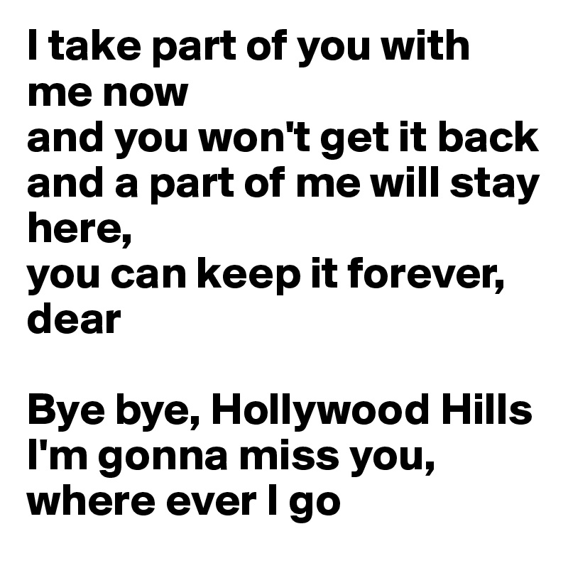 I take part of you with me now
and you won't get it back
and a part of me will stay here,
you can keep it forever, dear

Bye bye, Hollywood Hills
I'm gonna miss you, where ever I go