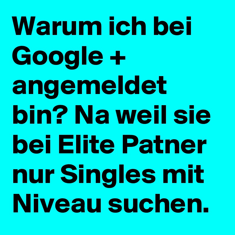 Warum ich bei Google + angemeldet bin? Na weil sie bei Elite Patner nur Singles mit Niveau suchen. 