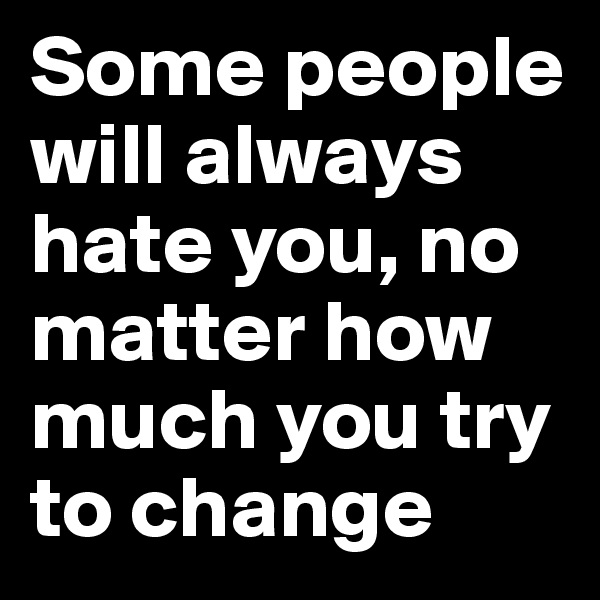 Some people will always hate you, no matter how much you try to change 