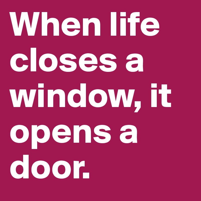 When life closes a window, it opens a door.