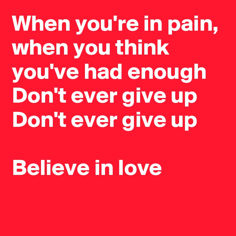When you're in pain, when you think you've had enough
Don't ever give up
Don't ever give up

Believe in love
