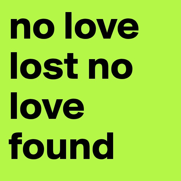 no love lost no love found