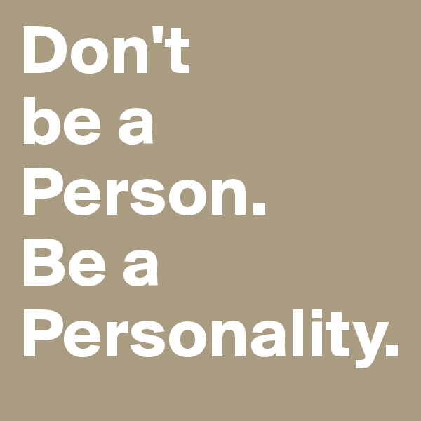 Don't
be a
Person.
Be a 
Personality.