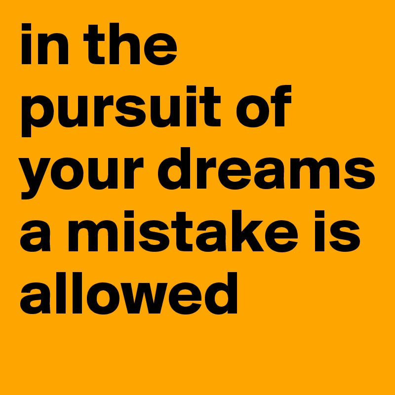 in the pursuit of your dreams a mistake is allowed