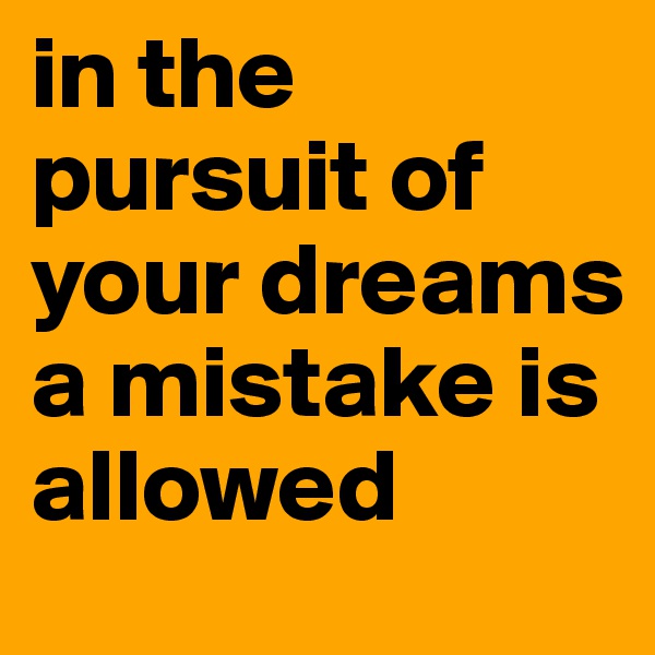 in the pursuit of your dreams a mistake is allowed