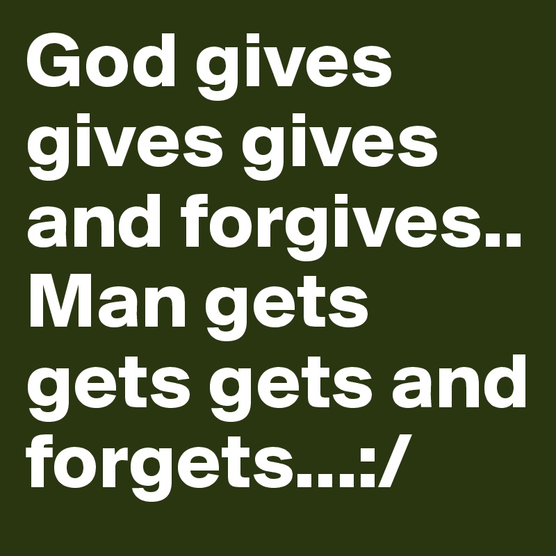 God gives gives gives and forgives..
Man gets gets gets and forgets...:/