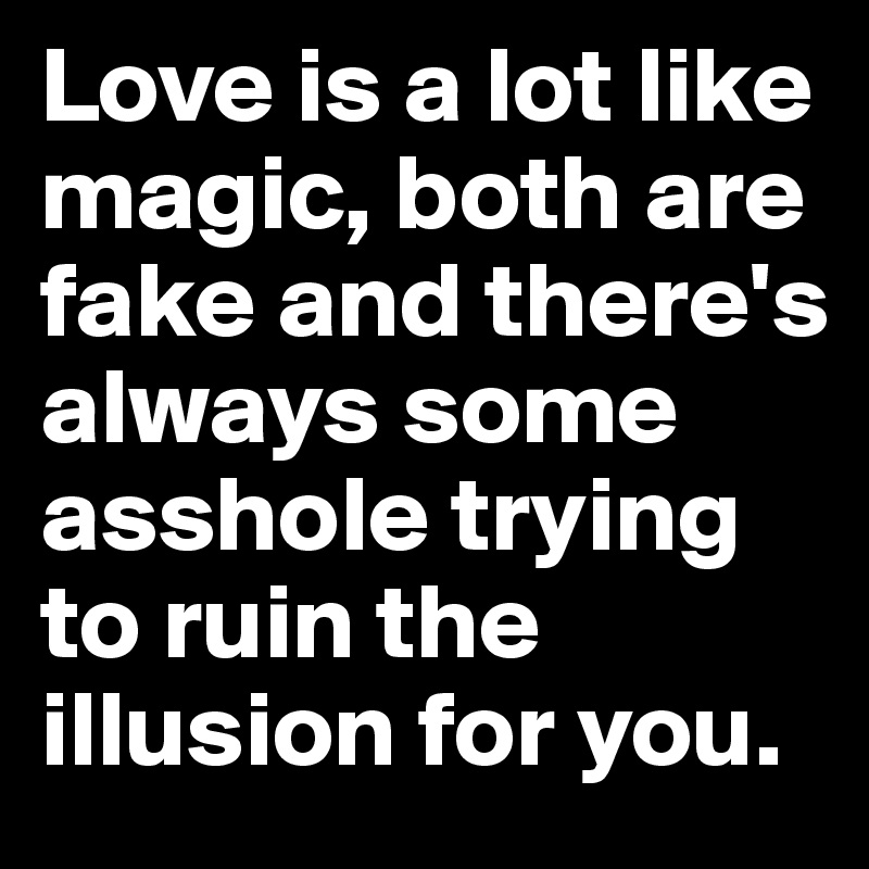 Love is a lot like magic, both are fake and there's always some asshole trying to ruin the illusion for you.