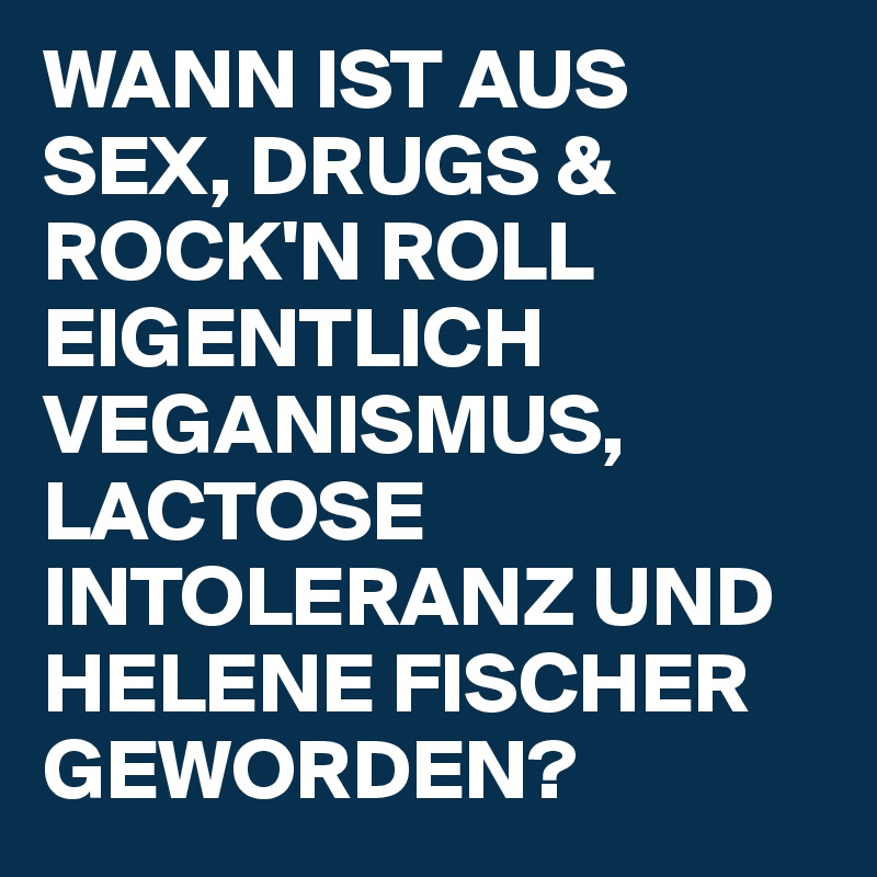 WANN IST AUS SEX, DRUGS & ROCK'N ROLL EIGENTLICH VEGANISMUS, LACTOSE INTOLERANZ UND HELENE FISCHER GEWORDEN?