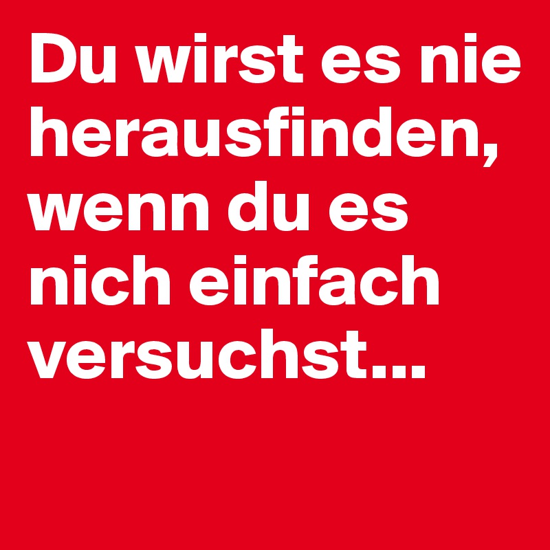 Du wirst es nie herausfinden, wenn du es nich einfach versuchst...
