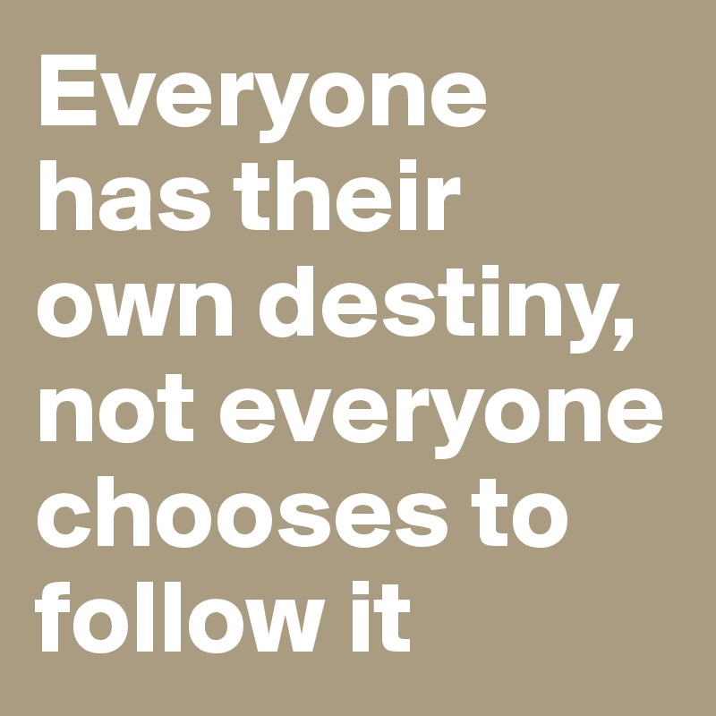 Everyone has their own destiny, not everyone chooses to follow it