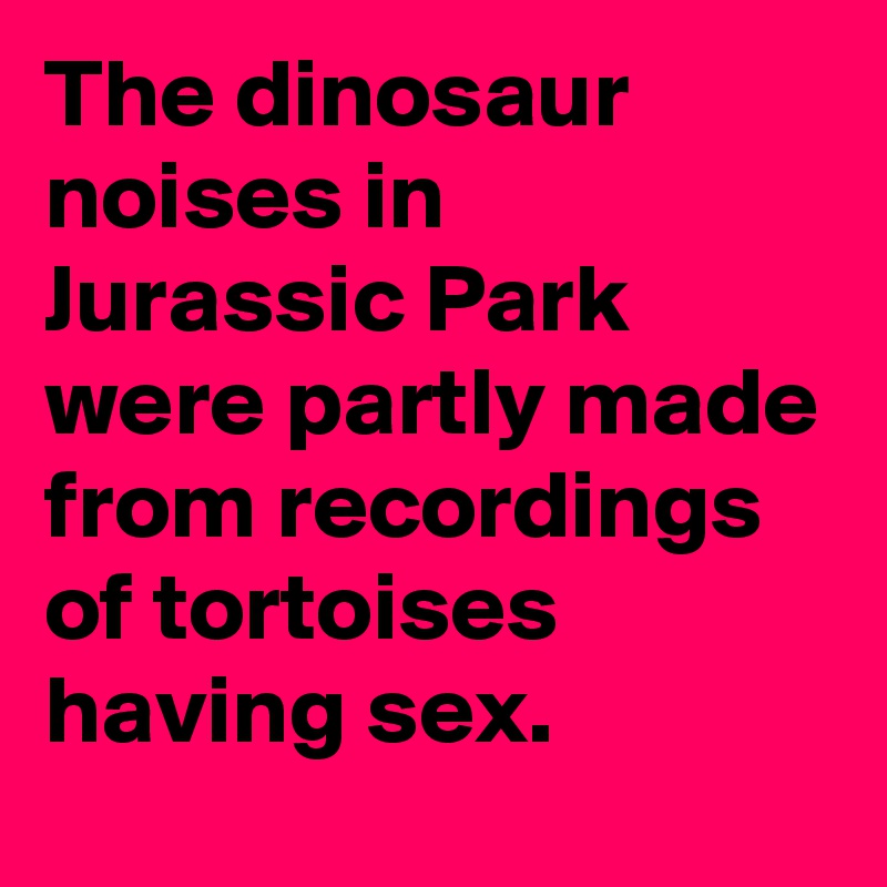 The dinosaur noises in Jurassic Park were partly made from recordings of tortoises having sex.