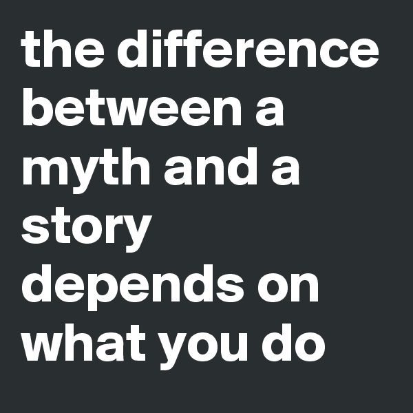the difference between a myth and a story depends on what you do