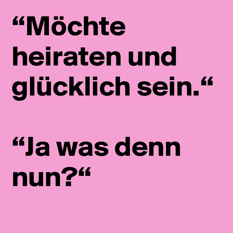 “Möchte heiraten und glücklich sein.“

“Ja was denn nun?“