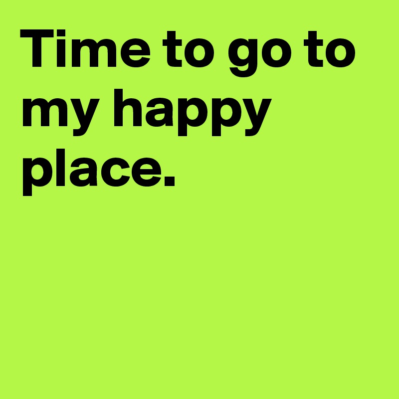 Time To Go To My Happy Place Post By Currentnobody On Boldomatic