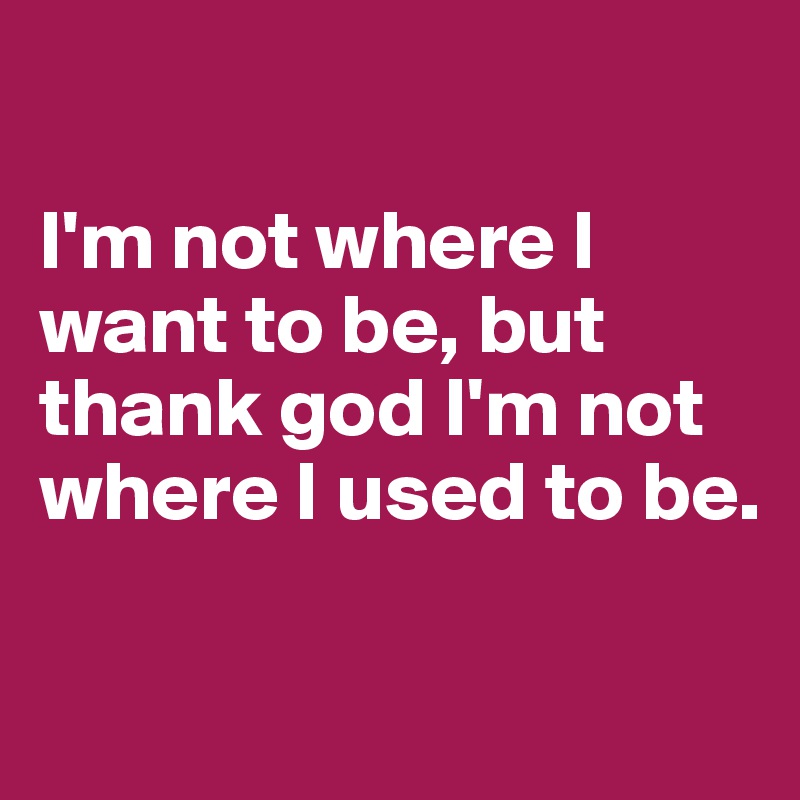 I'm Not Where I Want To Be, But Thank God I'm Not Where I Used To Be. - Post By Revengewolf On Boldomatic