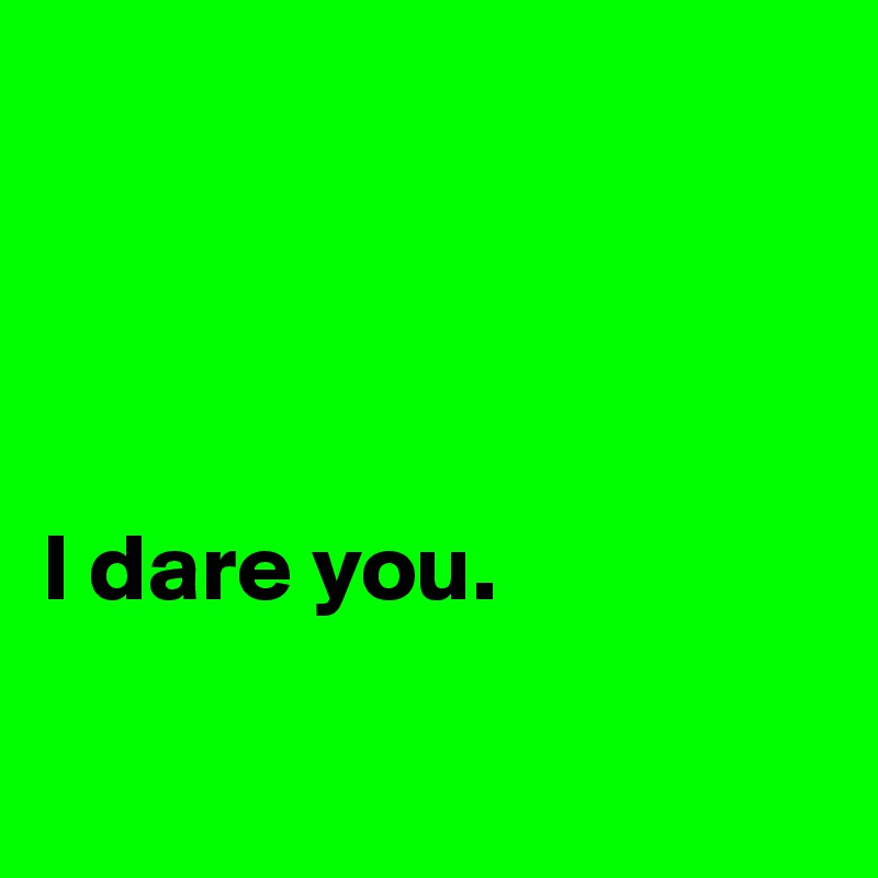 




I dare you.

