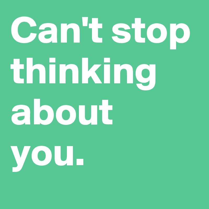 Can't stop thinking about you.