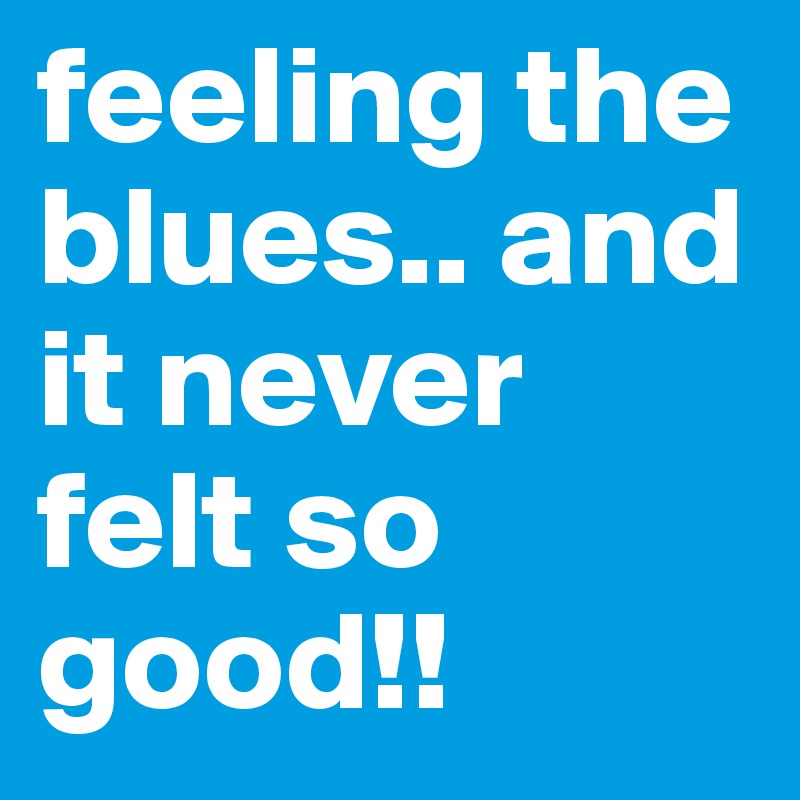 feeling the blues.. and it never felt so good!!