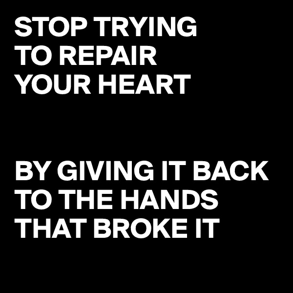 STOP TRYING 
TO REPAIR 
YOUR HEART 


BY GIVING IT BACK TO THE HANDS THAT BROKE IT
