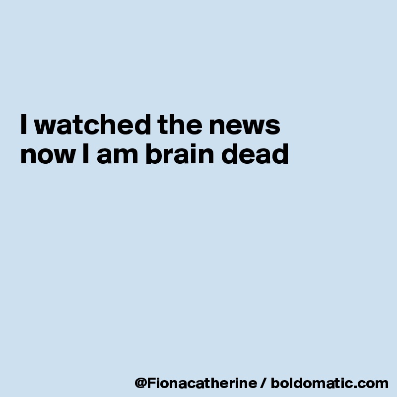 


I watched the news
now I am brain dead






