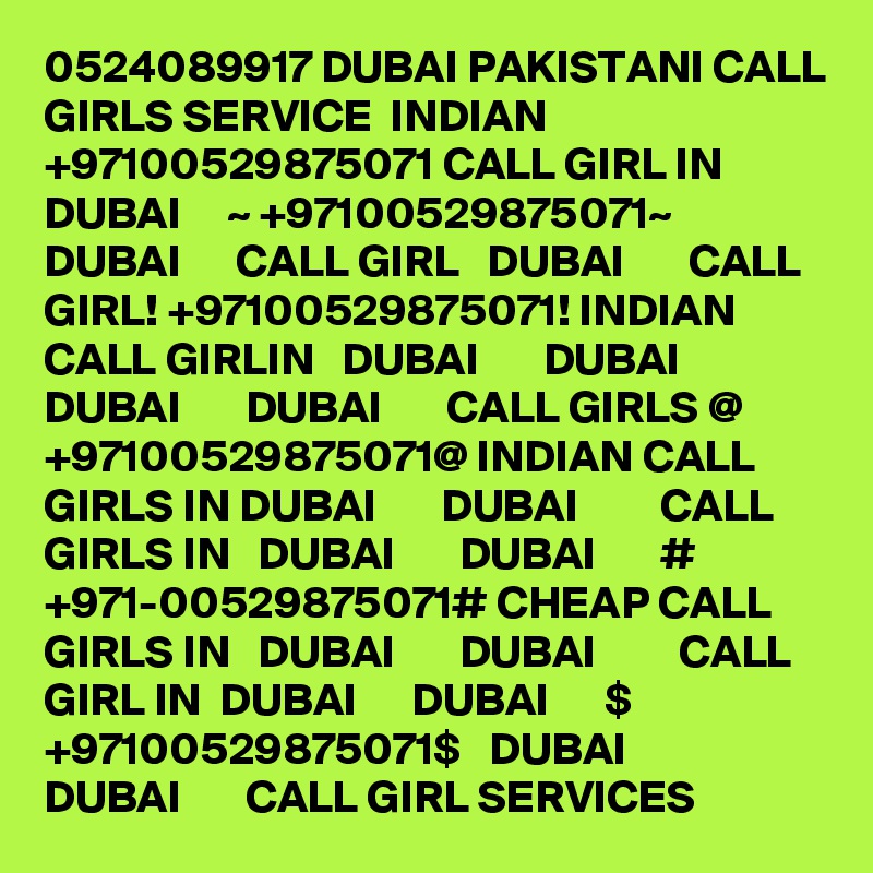 0524089917 DUBAI PAKISTANI CALL GIRLS SERVICE  INDIAN +97100529875071 CALL GIRL IN  DUBAI     ~ +97100529875071~  DUBAI      CALL GIRL   DUBAI       CALL GIRL! +97100529875071! INDIAN CALL GIRLIN   DUBAI       DUBAI         DUBAI       DUBAI       CALL GIRLS @ +97100529875071@ INDIAN CALL GIRLS IN DUBAI       DUBAI         CALL GIRLS IN   DUBAI       DUBAI       # +971-00529875071# CHEAP CALL GIRLS IN   DUBAI       DUBAI         CALL GIRL IN  DUBAI      DUBAI      $ +97100529875071$   DUBAI       DUBAI       CALL GIRL SERVICES