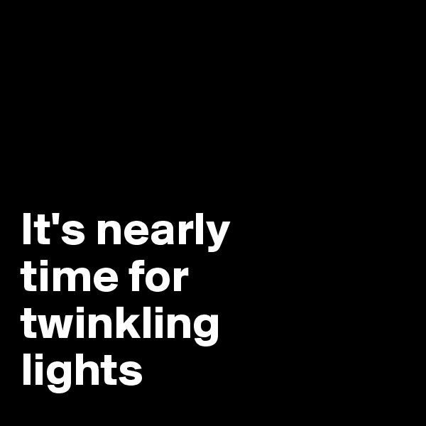 



It's nearly 
time for 
twinkling 
lights