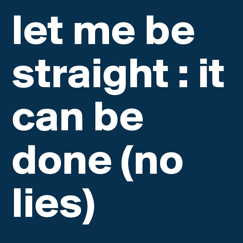 let me be straight : it can be done (no lies)