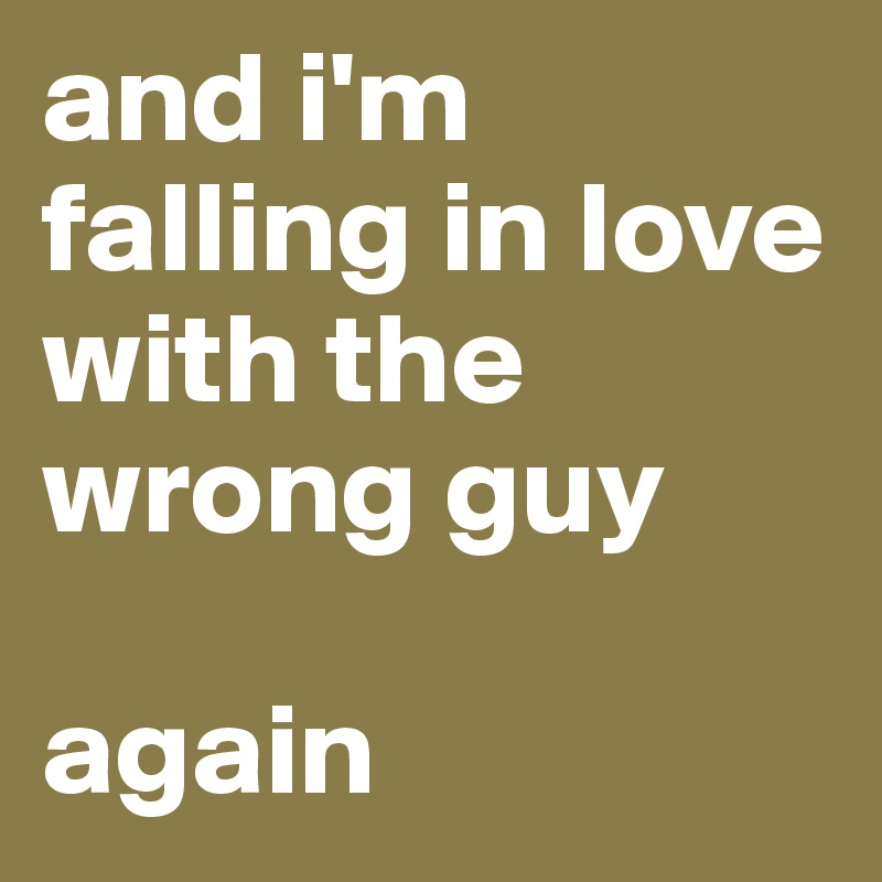 and i'm falling in love with the wrong guy

again