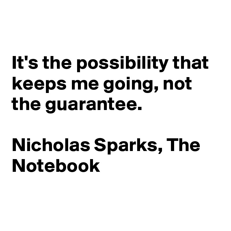 

It's the possibility that keeps me going, not the guarantee.

Nicholas Sparks, The Notebook

