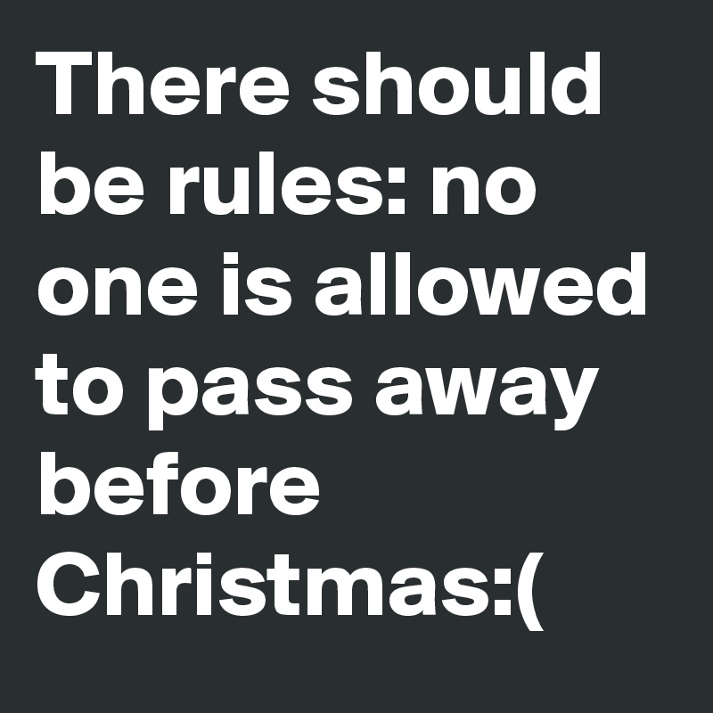 There should be rules: no one is allowed to pass away before Christmas:(