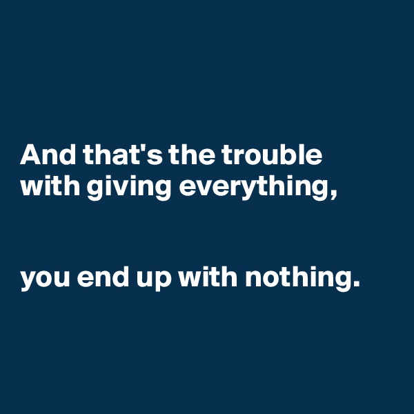



And that's the trouble 
with giving everything,


you end up with nothing.


