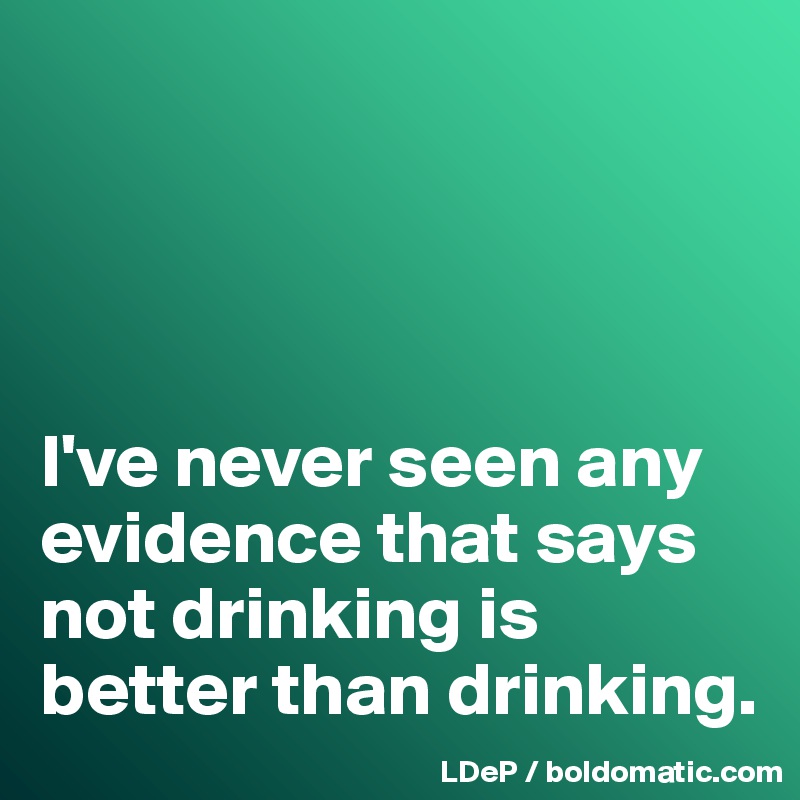 




I've never seen any evidence that says not drinking is better than drinking. 