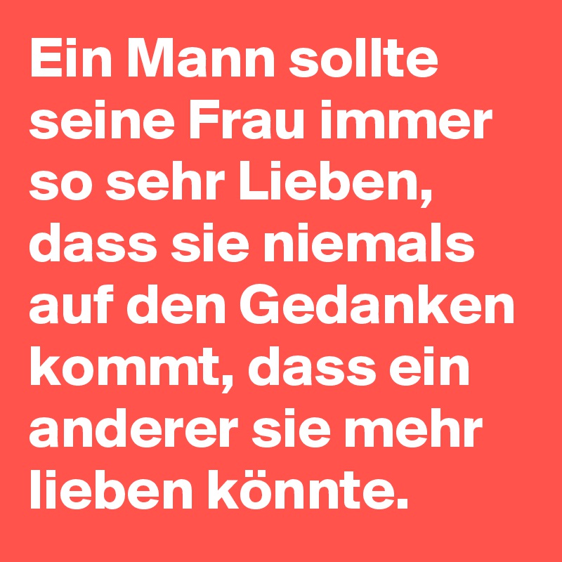 Ein Mann sollte seine Frau immer so sehr Lieben, dass sie niemals auf