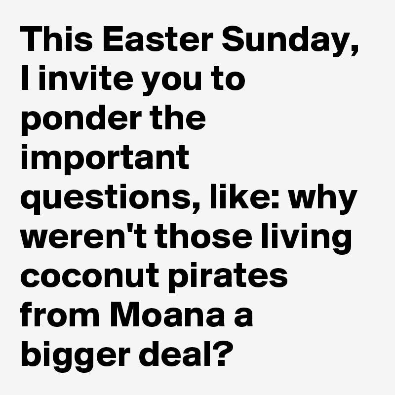 This Easter Sunday, I invite you to ponder the important questions, like: why weren't those living coconut pirates from Moana a bigger deal?