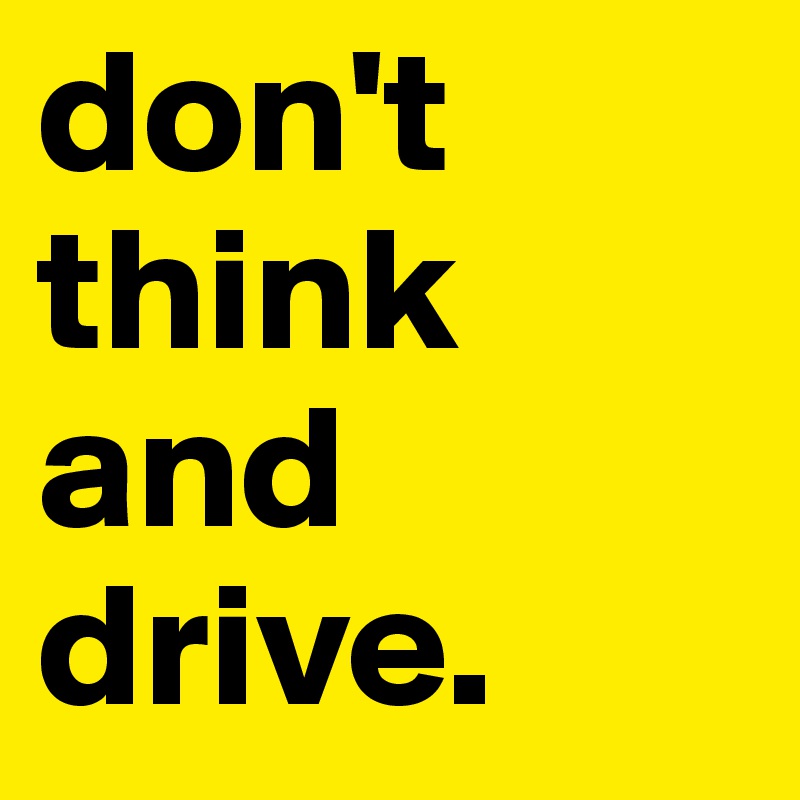 don't think and drive.