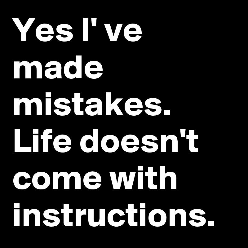 Yes I' ve made mistakes. Life doesn't come with instructions.