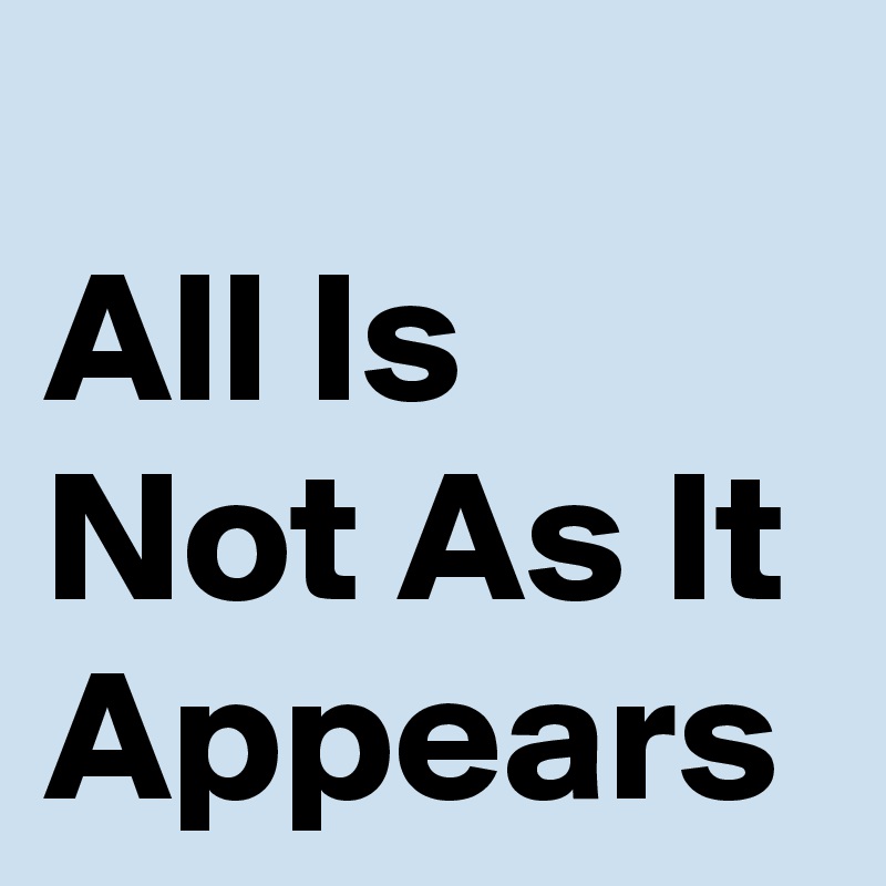 
All Is Not As It Appears