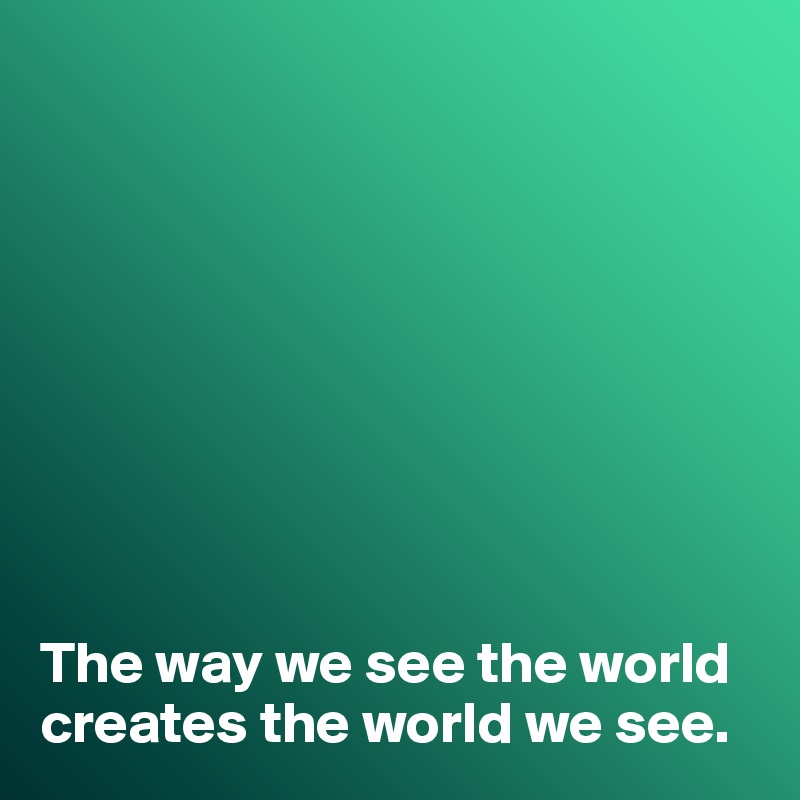 









The way we see the world creates the world we see. 