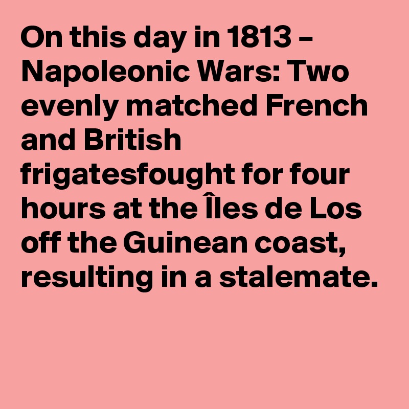 On this day in 1813 – Napoleonic Wars: Two evenly matched French and British frigatesfought for four hours at the Îles de Los off the Guinean coast, resulting in a stalemate.