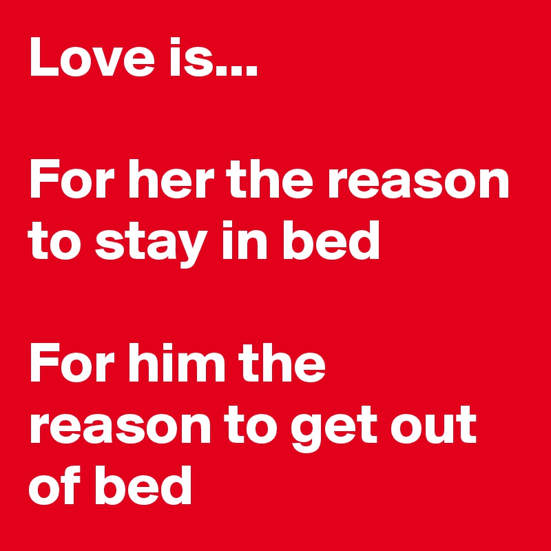 Love is...

For her the reason to stay in bed

For him the reason to get out of bed