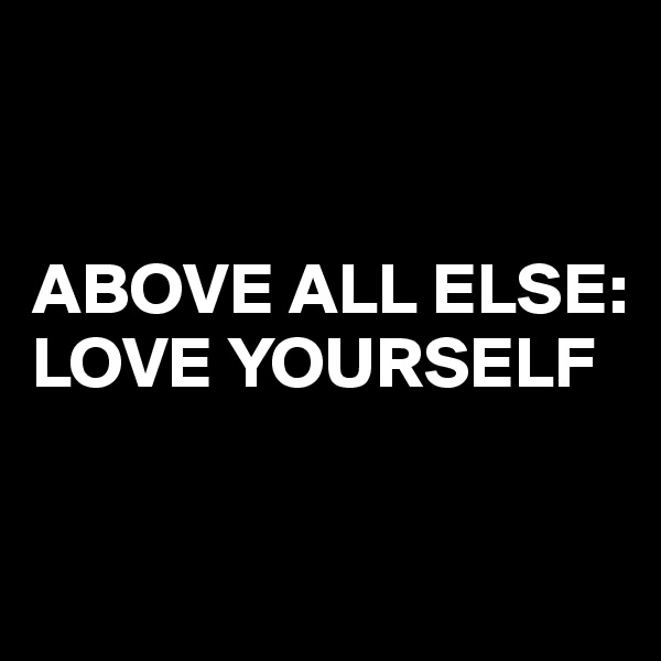 


ABOVE ALL ELSE: LOVE YOURSELF



