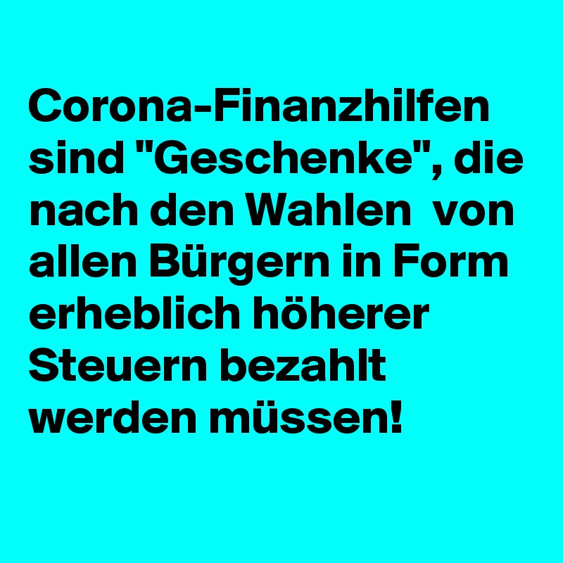 
Corona-Finanzhilfen sind "Geschenke", die nach den Wahlen  von allen Bürgern in Form erheblich höherer Steuern bezahlt werden müssen!
