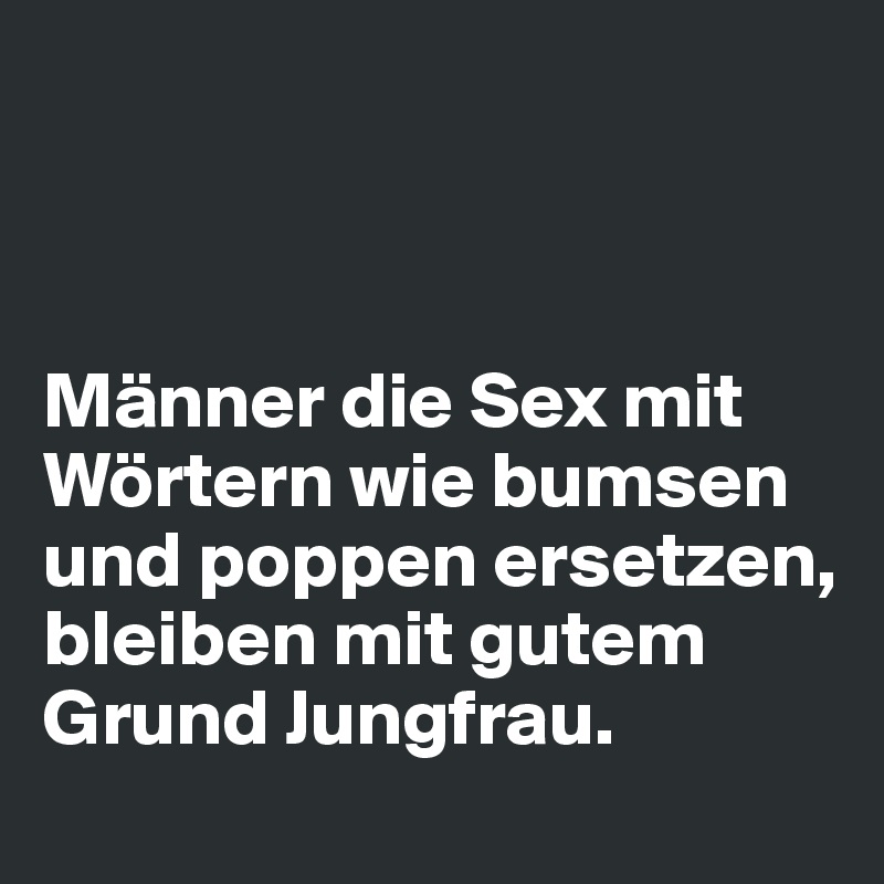 



Männer die Sex mit Wörtern wie bumsen und poppen ersetzen, bleiben mit gutem Grund Jungfrau.