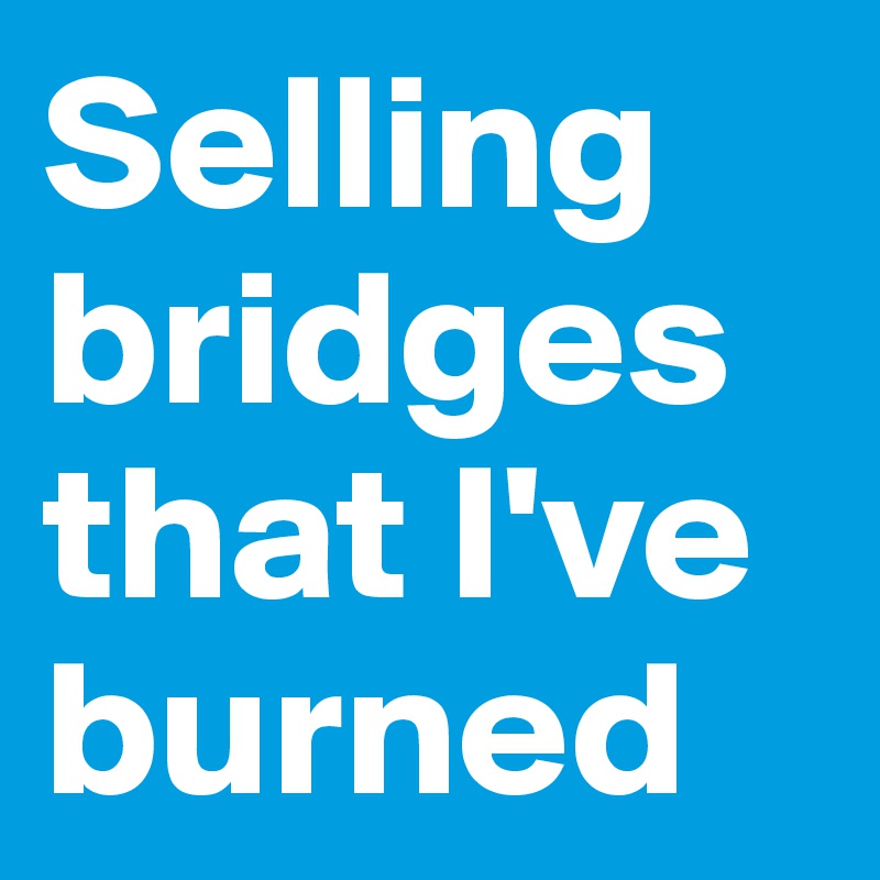 Selling bridges that I've burned