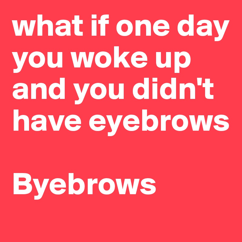 what if one day you woke up and you didn't have eyebrows

Byebrows