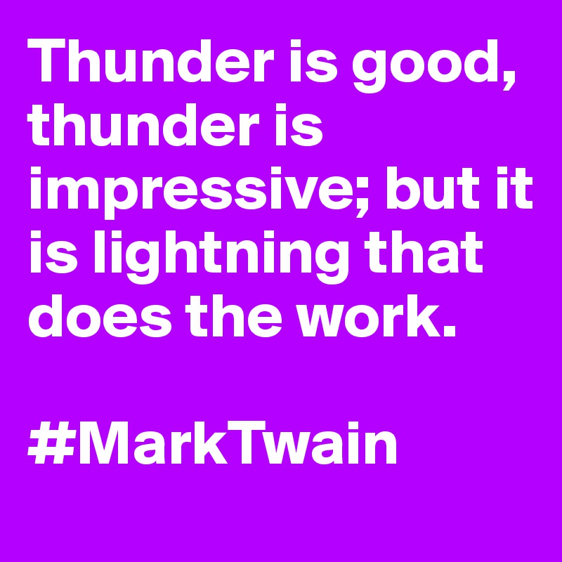 Thunder is good, thunder is impressive; but it is lightning that does the work. 

#MarkTwain