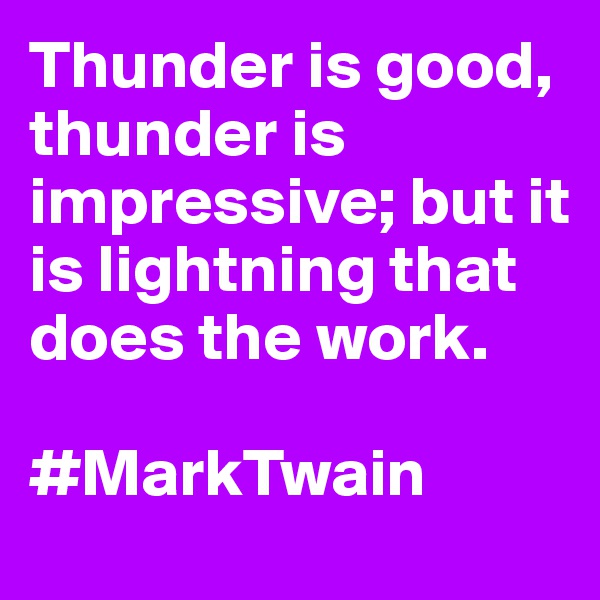 Thunder is good, thunder is impressive; but it is lightning that does the work. 

#MarkTwain