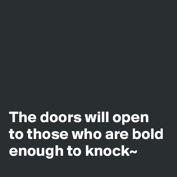 





The doors will open to those who are bold enough to knock~