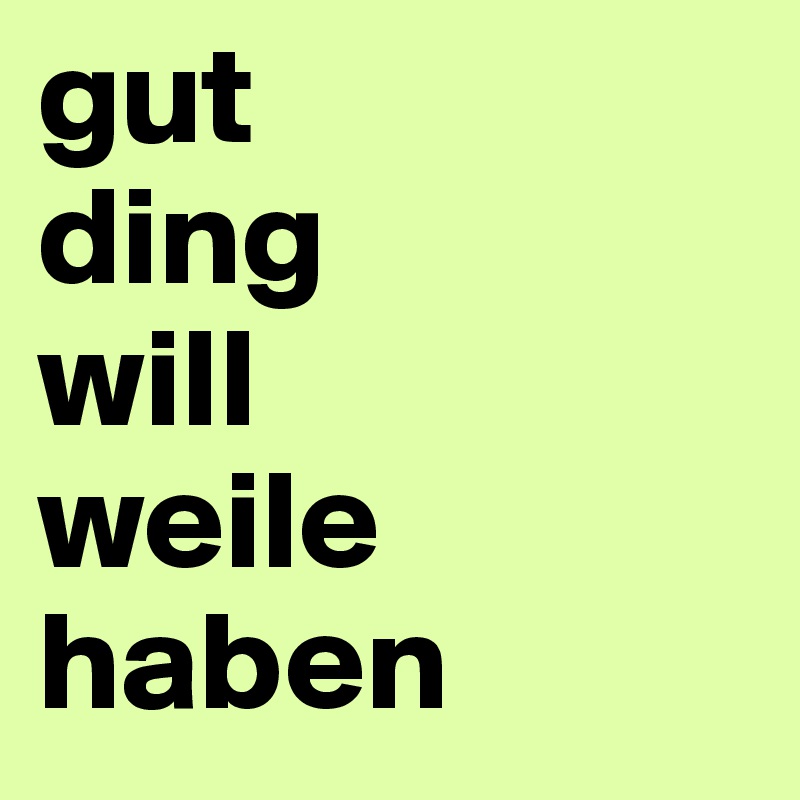 gut
ding
will
weile
haben