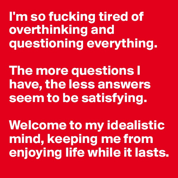 I'm s? fucking tired of overthinking and questioning everything. 

The more questions I have, the less answers seem to be satisfying. 

Welcome to my idealistic mind, keeping me from enjoying life while it lasts.